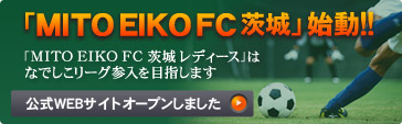 「MITO EIKO FC 茨城 レディース」はなでしこリーグ参入を目指します。 総合フットボールクラブ「MITO EIKO FC 茨城」誕生! 2012年4月活動開始! 選手・スクール生募集中