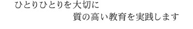 ひとりひとりを大切に質の高い教育を実施します