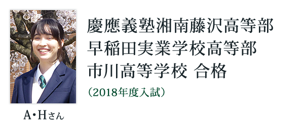 A・Hさん 慶應義塾湘南藤沢高等部、早稲田実業学校高等部、市川高等学校 合格 （2018年度入試）